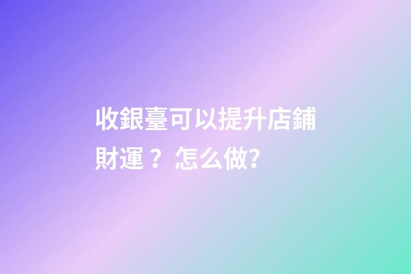 收銀臺可以提升店鋪財運？怎么做？